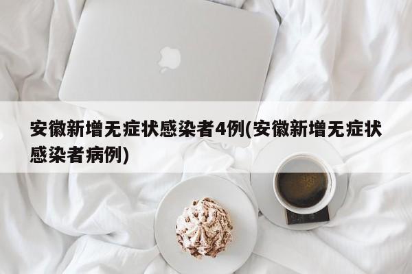 安徽新增无症状感染者4例(安徽新增无症状感染者病例)