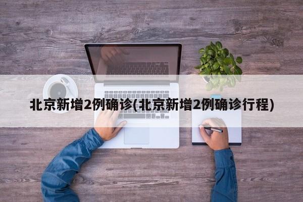 北京新增2例确诊(北京新增2例确诊行程)