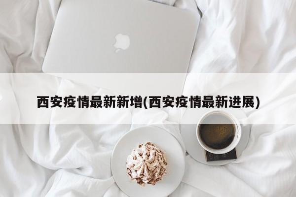 西安疫情最新新增(西安疫情最新进展)