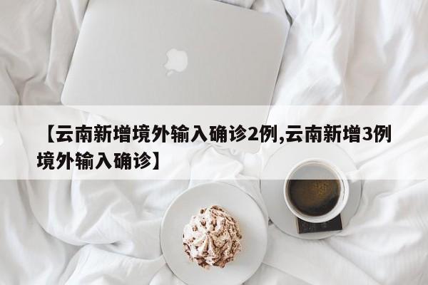 【云南新增境外输入确诊2例,云南新增3例境外输入确诊】