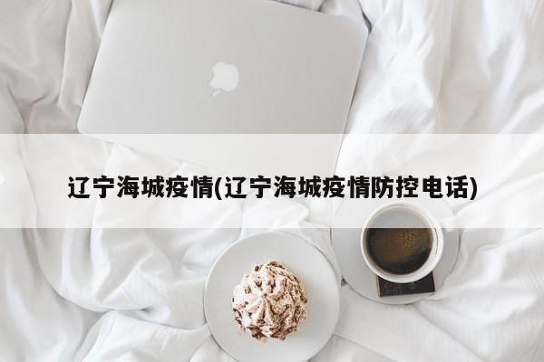 辽宁海城疫情(辽宁海城疫情防控电话)
