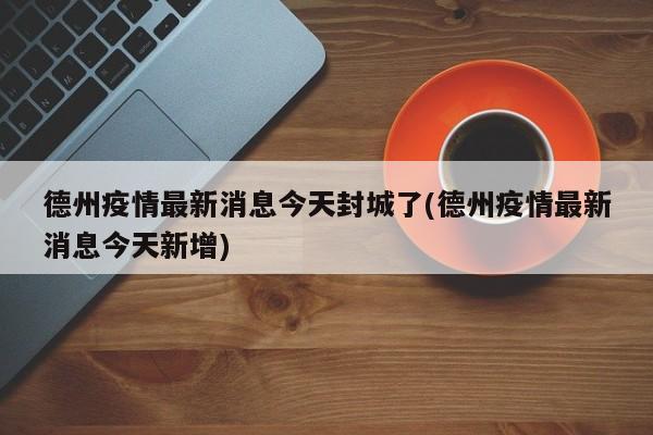 德州疫情最新消息今天封城了(德州疫情最新消息今天新增)
