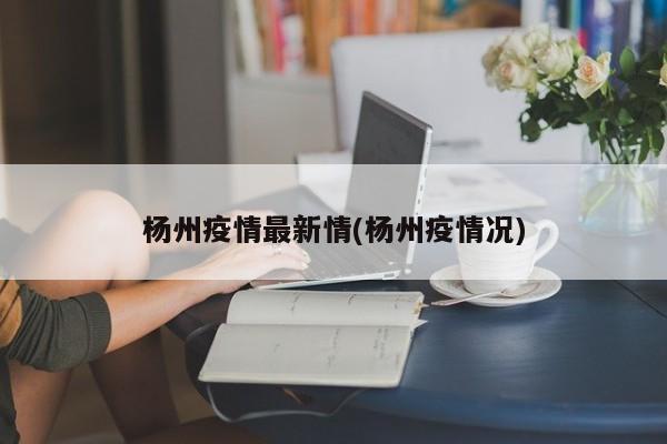 杨州疫情最新情(杨州疫情况)