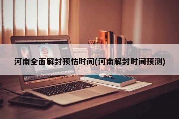河南全面解封预估时间(河南解封时间预测)