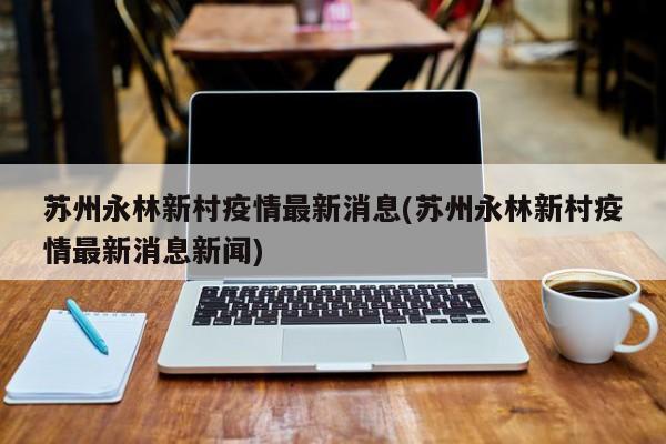 苏州永林新村疫情最新消息(苏州永林新村疫情最新消息新闻)