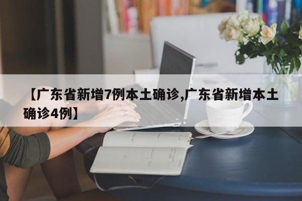 【广东省新增7例本土确诊,广东省新增本土确诊4例】