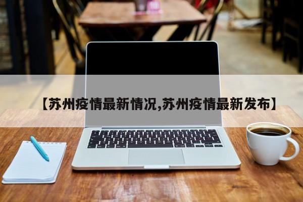【苏州疫情最新情况,苏州疫情最新发布】