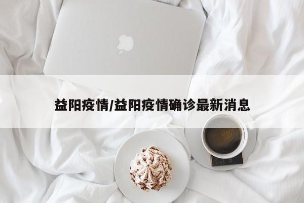 益阳疫情/益阳疫情确诊最新消息