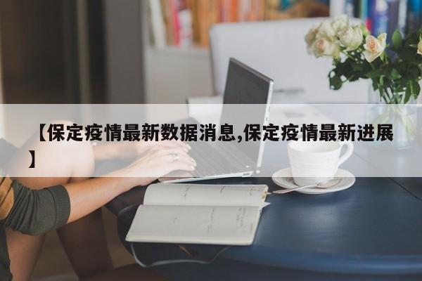 【保定疫情最新数据消息,保定疫情最新进展】