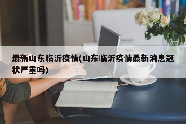 最新山东临沂疫情(山东临沂疫情最新消息冠状严重吗)