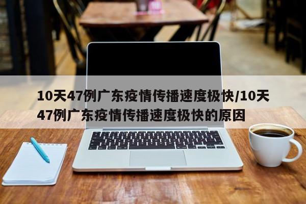 10天47例广东疫情传播速度极快/10天47例广东疫情传播速度极快的原因