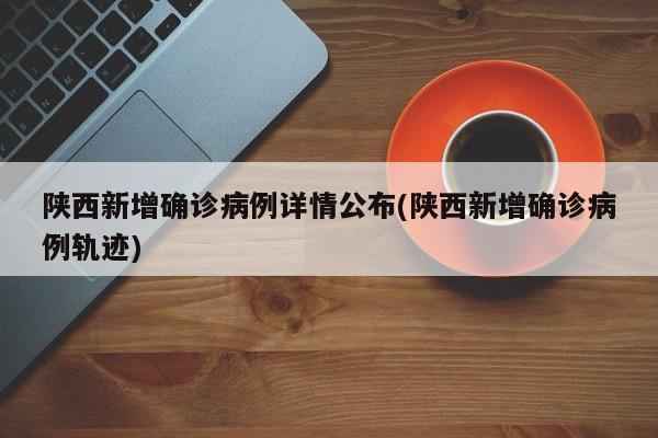 陕西新增确诊病例详情公布(陕西新增确诊病例轨迹)