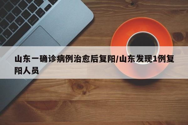 山东一确诊病例治愈后复阳/山东发现1例复阳人员