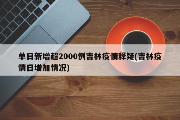 单日新增超2000例吉林疫情释疑(吉林疫情日增加情况)