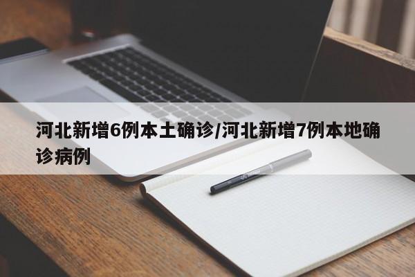 河北新增6例本土确诊/河北新增7例本地确诊病例