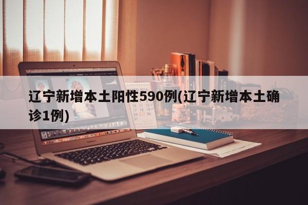 辽宁新增本土阳性590例(辽宁新增本土确诊1例)