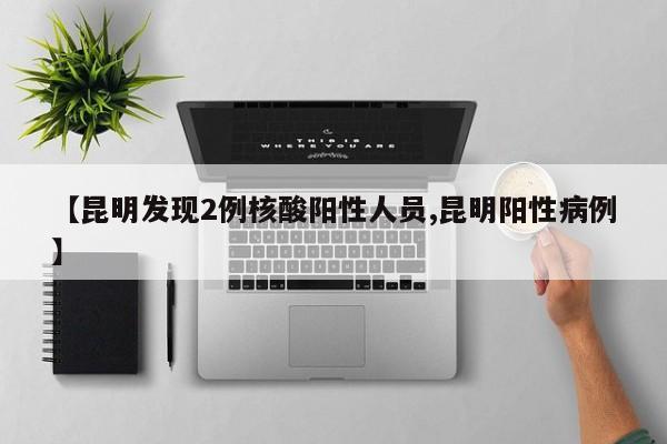 【昆明发现2例核酸阳性人员,昆明阳性病例】