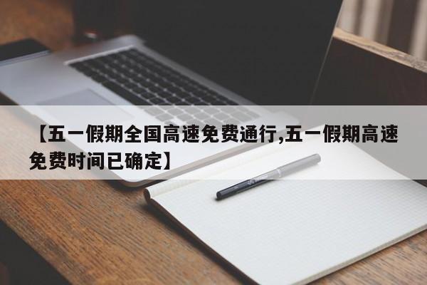 【五一假期全国高速免费通行,五一假期高速免费时间已确定】