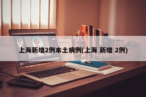 上海新增2例本土病例(上海 新增 2例)