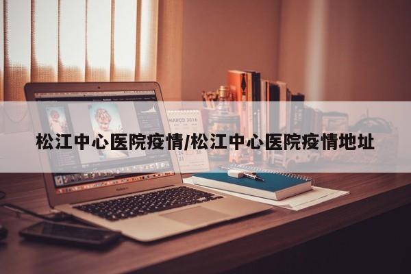 松江中心医院疫情/松江中心医院疫情地址