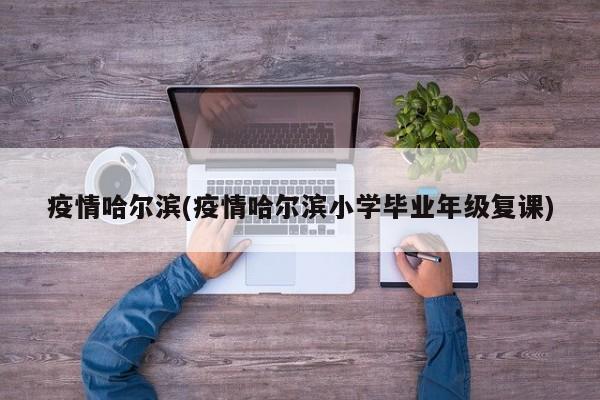 疫情哈尔滨(疫情哈尔滨小学毕业年级复课)