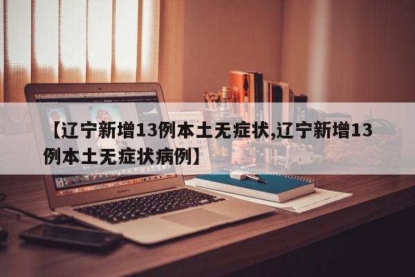 【辽宁新增13例本土无症状,辽宁新增13例本土无症状病例】