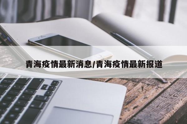 青海疫情最新消息/青海疫情最新报道