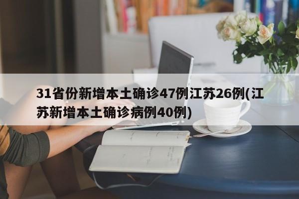 31省份新增本土确诊47例江苏26例(江苏新增本土确诊病例40例)
