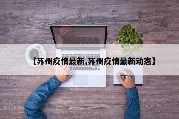 【苏州疫情最新,苏州疫情最新动态】