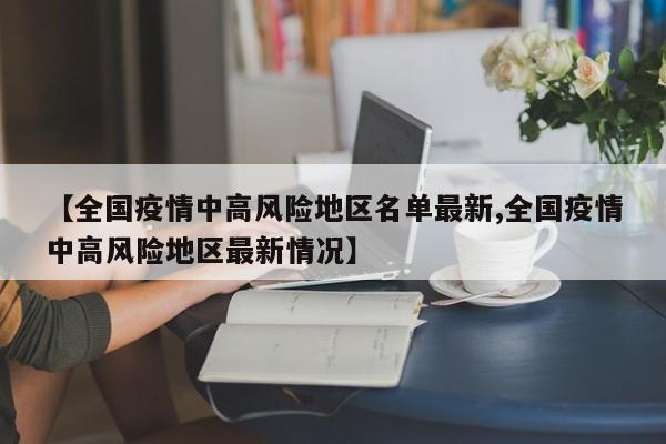 【全国疫情中高风险地区名单最新,全国疫情中高风险地区最新情况】