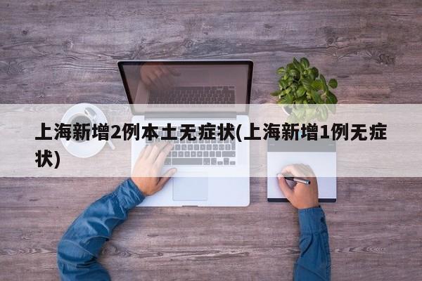 上海新增2例本土无症状(上海新增1例无症状)