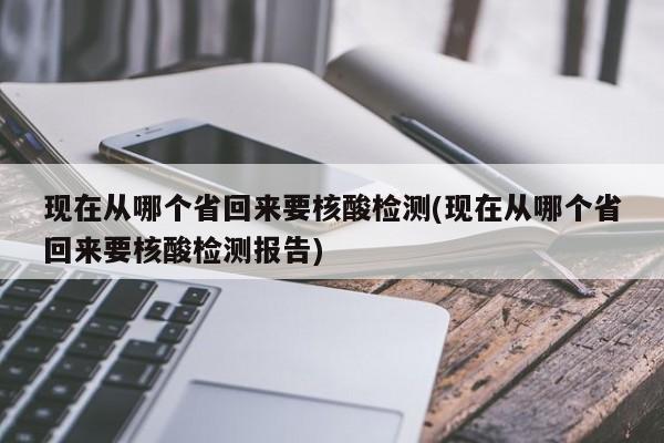 现在从哪个省回来要核酸检测(现在从哪个省回来要核酸检测报告)