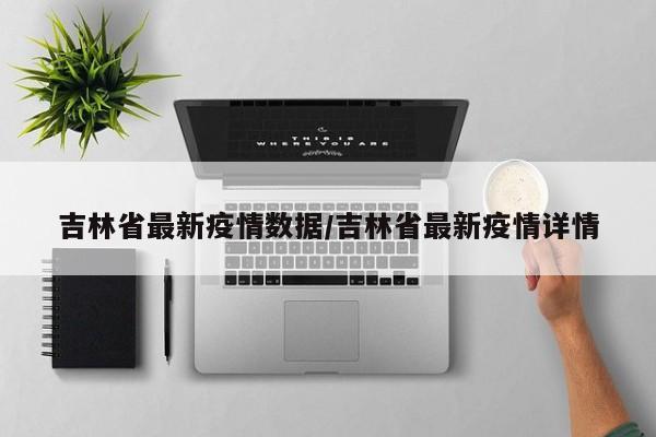 吉林省最新疫情数据/吉林省最新疫情详情