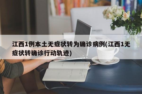 江西1例本土无症状转为确诊病例(江西1无症状转确诊行动轨迹)