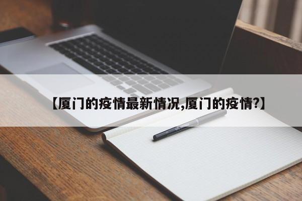 【厦门的疫情最新情况,厦门的疫情?】