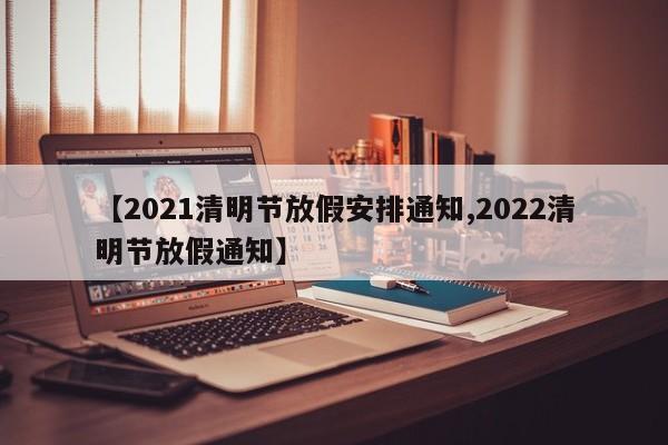 【2021清明节放假安排通知,2022清明节放假通知】
