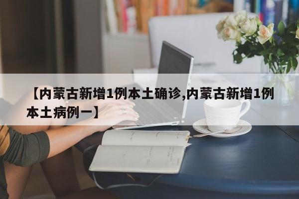 【内蒙古新增1例本土确诊,内蒙古新增1例本土病例一】