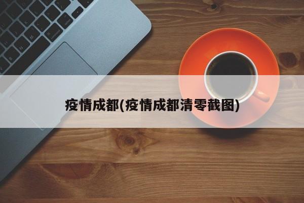 疫情成都(疫情成都清零截图)