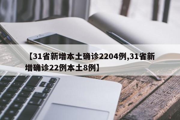 【31省新增本土确诊2204例,31省新增确诊22例本土8例】
