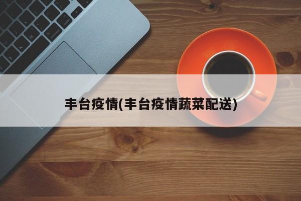 丰台疫情(丰台疫情蔬菜配送)