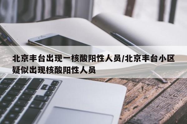 北京丰台出现一核酸阳性人员/北京丰台小区疑似出现核酸阳性人员