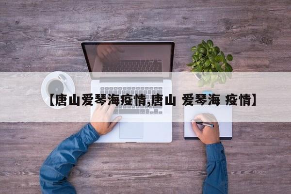【唐山爱琴海疫情,唐山 爱琴海 疫情】