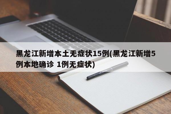 黑龙江新增本土无症状15例(黑龙江新增5例本地确诊 1例无症状)