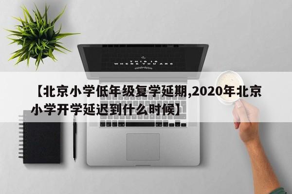 【北京小学低年级复学延期,2020年北京小学开学延迟到什么时候】