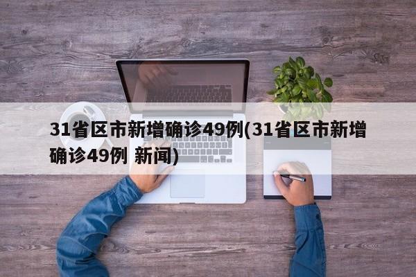 31省区市新增确诊49例(31省区市新增确诊49例 新闻)