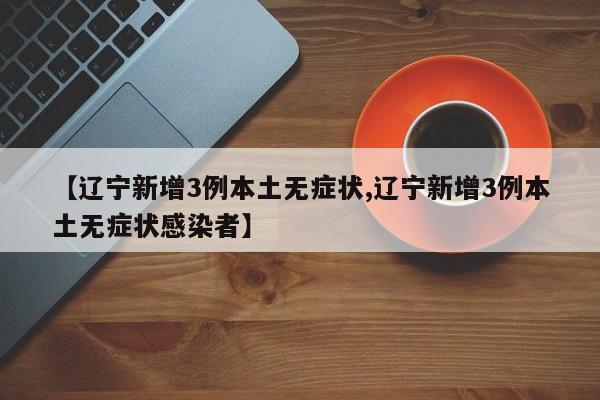 【辽宁新增3例本土无症状,辽宁新增3例本土无症状感染者】