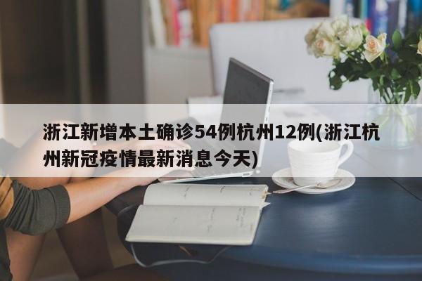 浙江新增本土确诊54例杭州12例(浙江杭州新冠疫情最新消息今天)