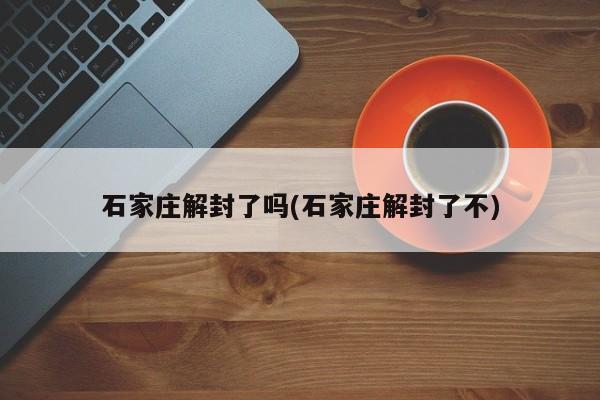 石家庄解封了吗(石家庄解封了不)