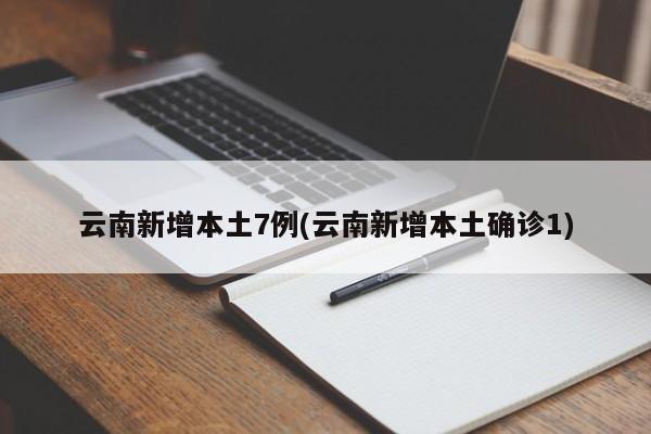 云南新增本土7例(云南新增本土确诊1)