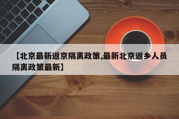 【北京最新返京隔离政策,最新北京返乡人员隔离政策最新】